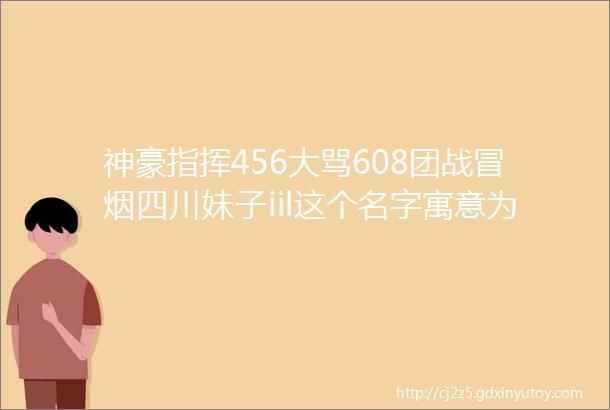 神豪指挥456大骂608团战冒烟四川妹子iil这个名字寓意为何