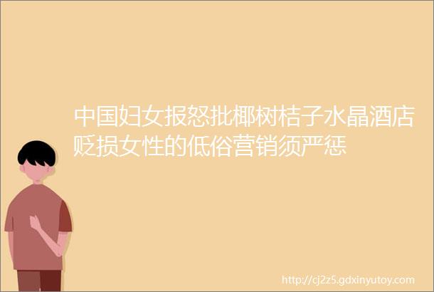 中国妇女报怒批椰树桔子水晶酒店贬损女性的低俗营销须严惩