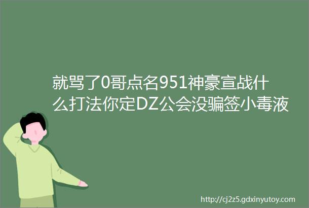 就骂了0哥点名951神豪宣战什么打法你定DZ公会没骗签小毒液为李哈哈发声